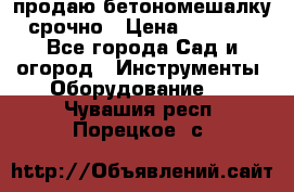 продаю бетономешалку  срочно › Цена ­ 40 000 - Все города Сад и огород » Инструменты. Оборудование   . Чувашия респ.,Порецкое. с.